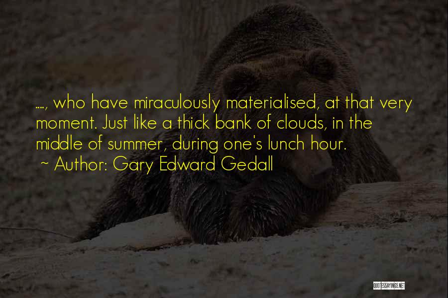 Gary Edward Gedall Quotes: ...., Who Have Miraculously Materialised, At That Very Moment. Just Like A Thick Bank Of Clouds, In The Middle Of