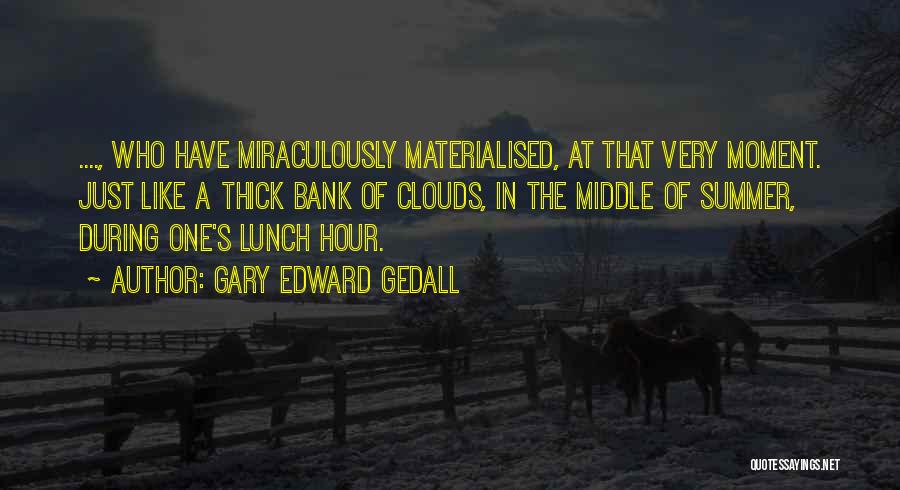 Gary Edward Gedall Quotes: ...., Who Have Miraculously Materialised, At That Very Moment. Just Like A Thick Bank Of Clouds, In The Middle Of