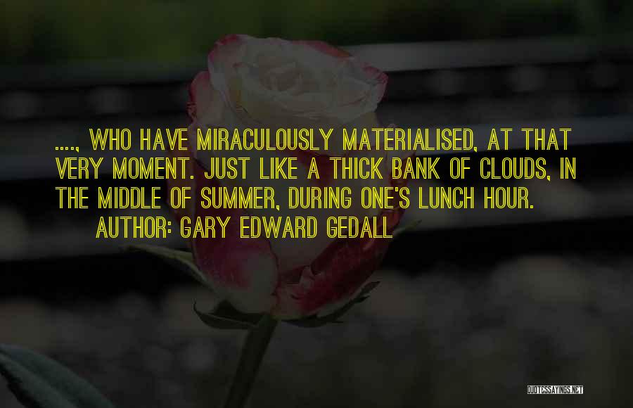 Gary Edward Gedall Quotes: ...., Who Have Miraculously Materialised, At That Very Moment. Just Like A Thick Bank Of Clouds, In The Middle Of