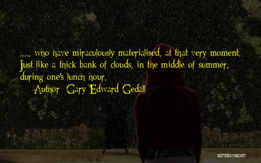 Gary Edward Gedall Quotes: ...., Who Have Miraculously Materialised, At That Very Moment. Just Like A Thick Bank Of Clouds, In The Middle Of