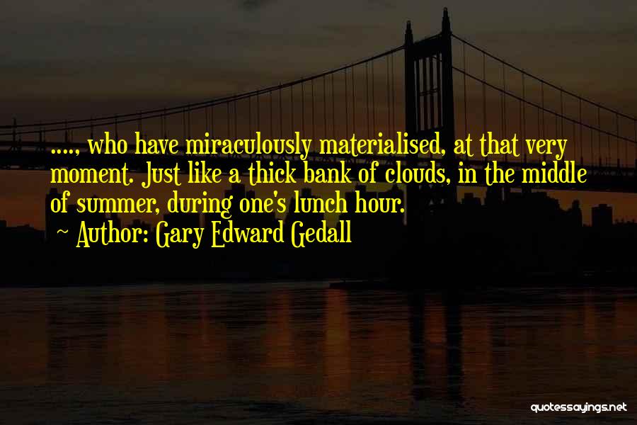 Gary Edward Gedall Quotes: ...., Who Have Miraculously Materialised, At That Very Moment. Just Like A Thick Bank Of Clouds, In The Middle Of