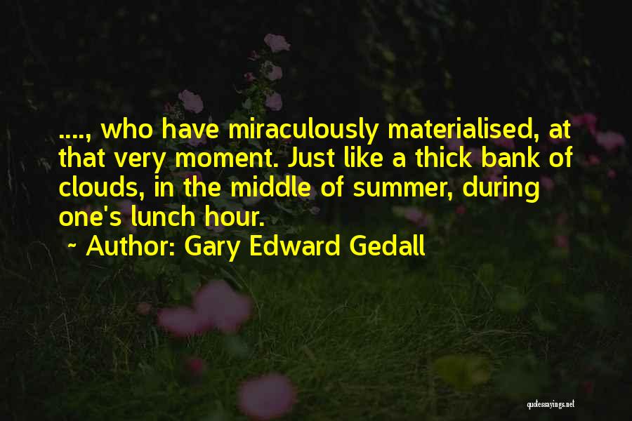 Gary Edward Gedall Quotes: ...., Who Have Miraculously Materialised, At That Very Moment. Just Like A Thick Bank Of Clouds, In The Middle Of