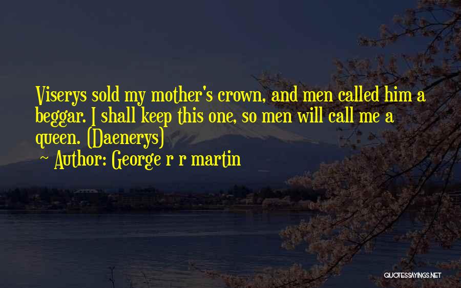 George R R Martin Quotes: Viserys Sold My Mother's Crown, And Men Called Him A Beggar. I Shall Keep This One, So Men Will Call