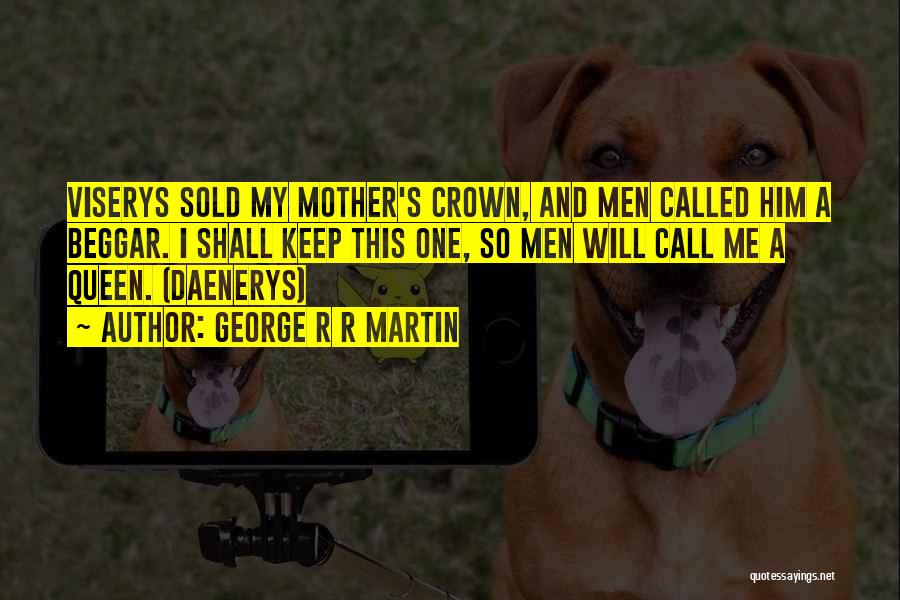 George R R Martin Quotes: Viserys Sold My Mother's Crown, And Men Called Him A Beggar. I Shall Keep This One, So Men Will Call