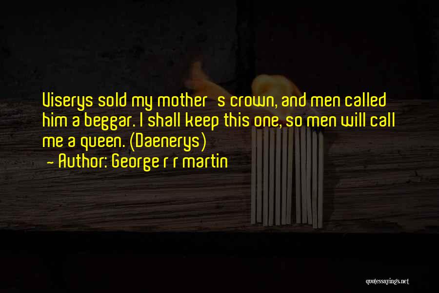 George R R Martin Quotes: Viserys Sold My Mother's Crown, And Men Called Him A Beggar. I Shall Keep This One, So Men Will Call