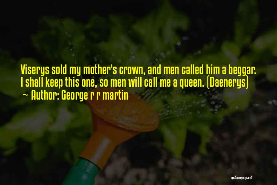 George R R Martin Quotes: Viserys Sold My Mother's Crown, And Men Called Him A Beggar. I Shall Keep This One, So Men Will Call