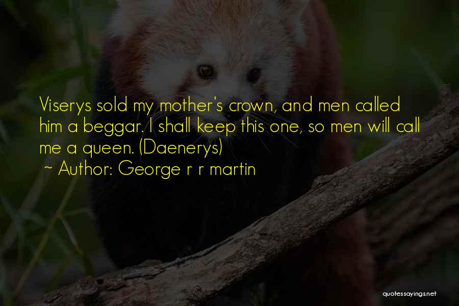 George R R Martin Quotes: Viserys Sold My Mother's Crown, And Men Called Him A Beggar. I Shall Keep This One, So Men Will Call