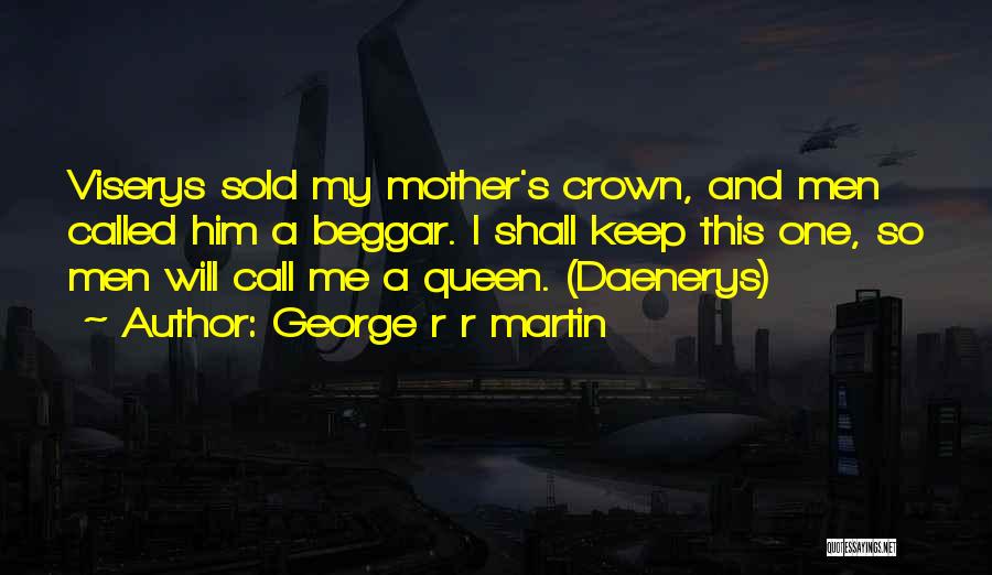 George R R Martin Quotes: Viserys Sold My Mother's Crown, And Men Called Him A Beggar. I Shall Keep This One, So Men Will Call