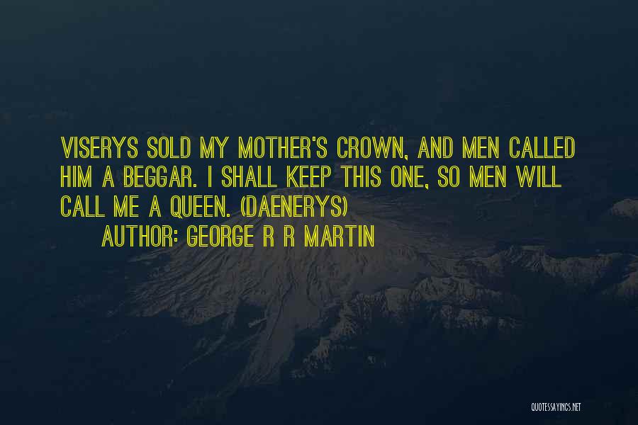 George R R Martin Quotes: Viserys Sold My Mother's Crown, And Men Called Him A Beggar. I Shall Keep This One, So Men Will Call