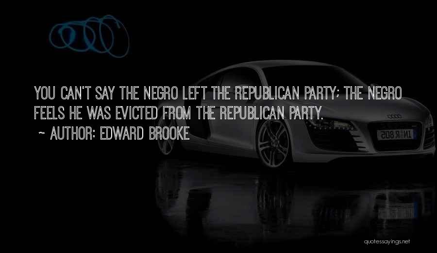 Edward Brooke Quotes: You Can't Say The Negro Left The Republican Party; The Negro Feels He Was Evicted From The Republican Party.