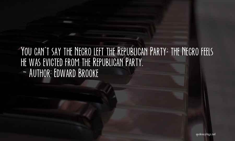 Edward Brooke Quotes: You Can't Say The Negro Left The Republican Party; The Negro Feels He Was Evicted From The Republican Party.