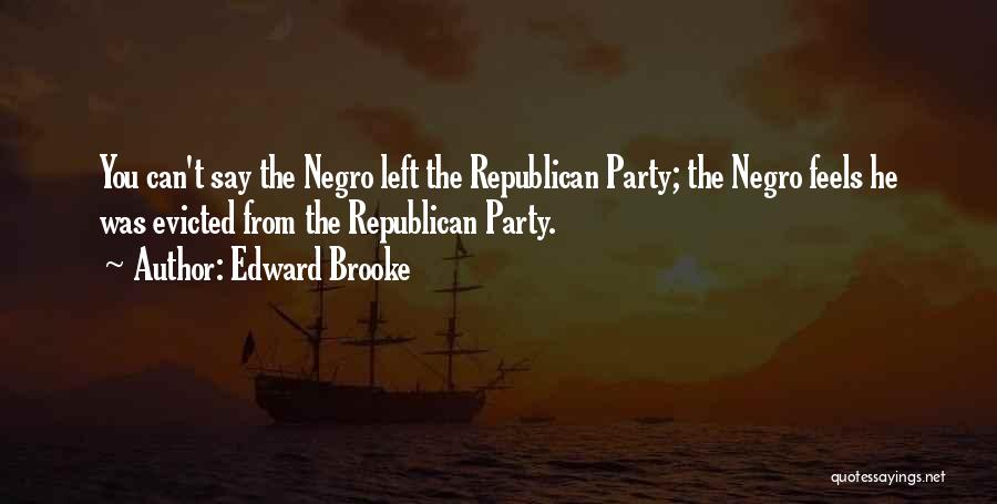Edward Brooke Quotes: You Can't Say The Negro Left The Republican Party; The Negro Feels He Was Evicted From The Republican Party.
