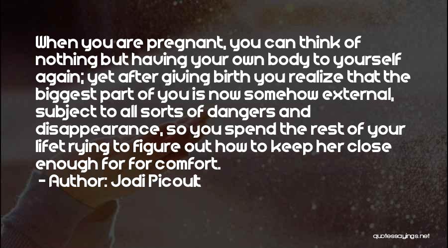 Jodi Picoult Quotes: When You Are Pregnant, You Can Think Of Nothing But Having Your Own Body To Yourself Again; Yet After Giving