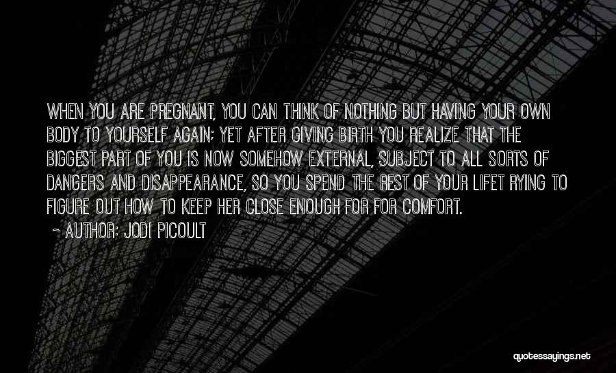 Jodi Picoult Quotes: When You Are Pregnant, You Can Think Of Nothing But Having Your Own Body To Yourself Again; Yet After Giving