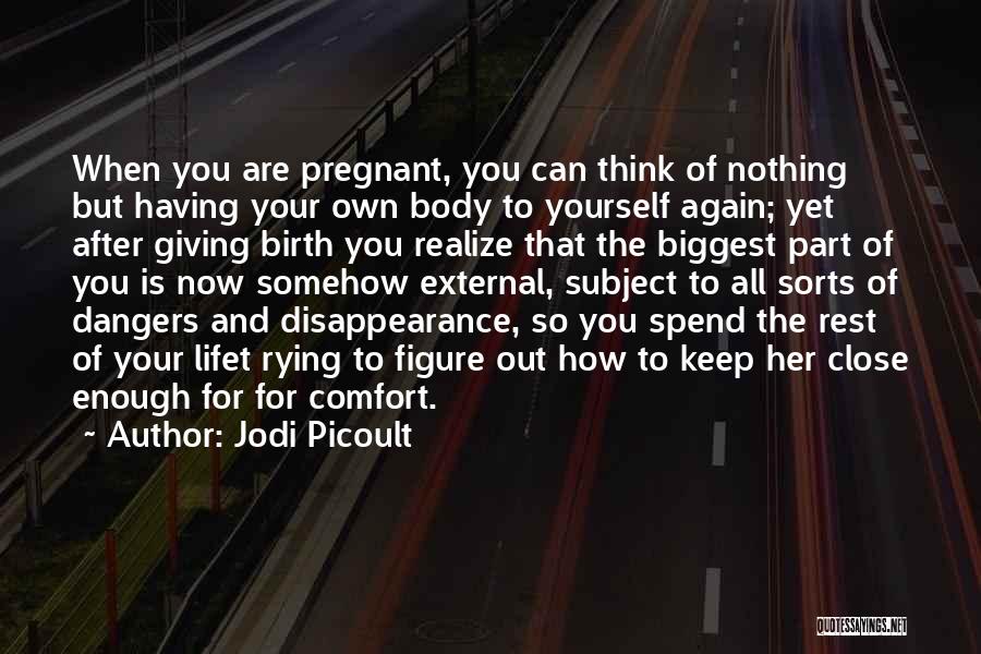 Jodi Picoult Quotes: When You Are Pregnant, You Can Think Of Nothing But Having Your Own Body To Yourself Again; Yet After Giving