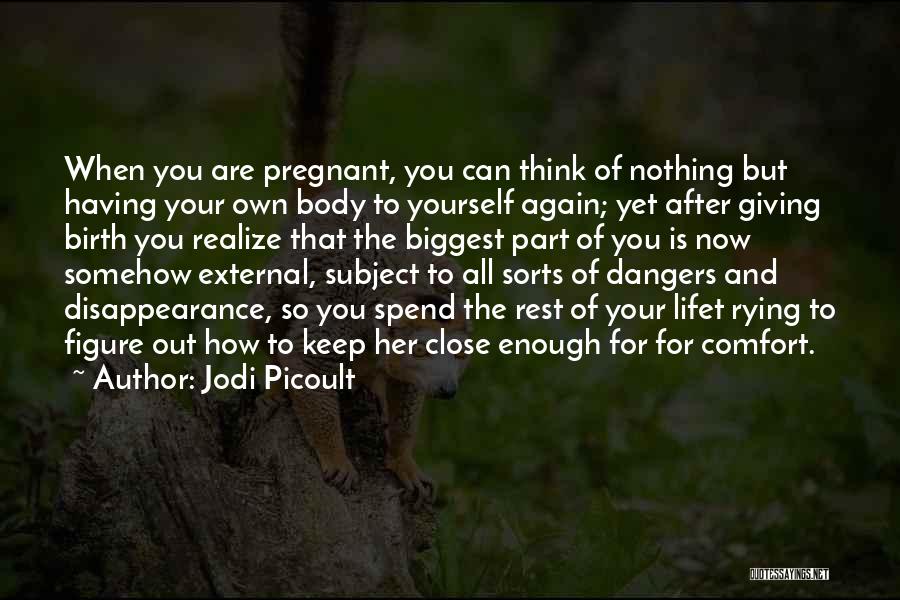 Jodi Picoult Quotes: When You Are Pregnant, You Can Think Of Nothing But Having Your Own Body To Yourself Again; Yet After Giving