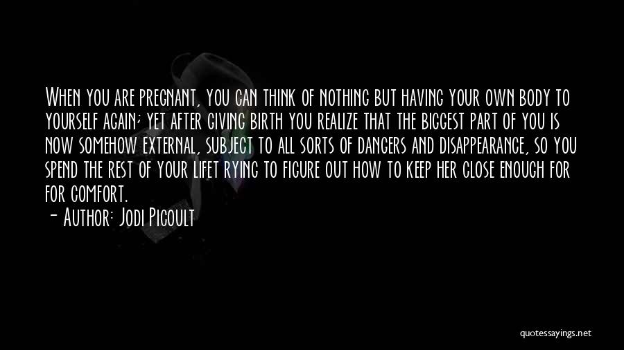 Jodi Picoult Quotes: When You Are Pregnant, You Can Think Of Nothing But Having Your Own Body To Yourself Again; Yet After Giving