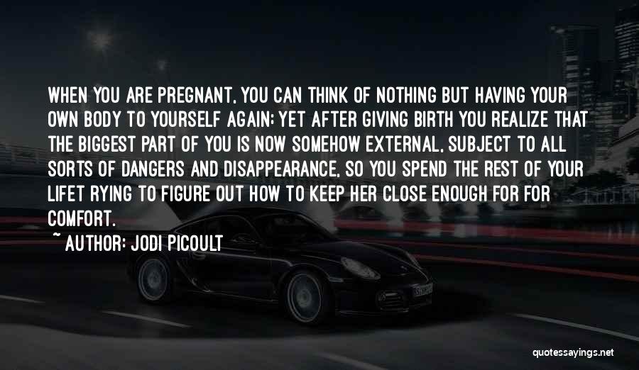 Jodi Picoult Quotes: When You Are Pregnant, You Can Think Of Nothing But Having Your Own Body To Yourself Again; Yet After Giving
