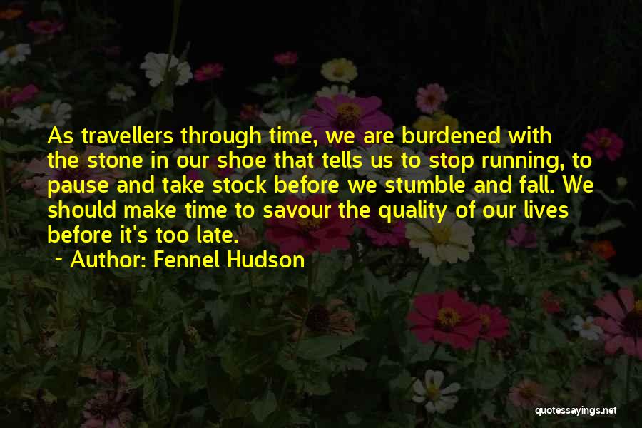 Fennel Hudson Quotes: As Travellers Through Time, We Are Burdened With The Stone In Our Shoe That Tells Us To Stop Running, To