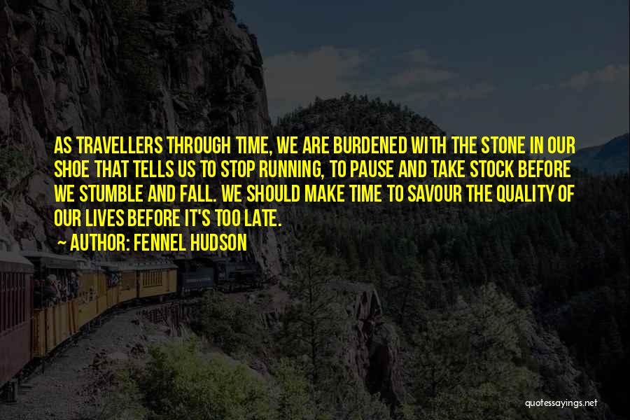 Fennel Hudson Quotes: As Travellers Through Time, We Are Burdened With The Stone In Our Shoe That Tells Us To Stop Running, To