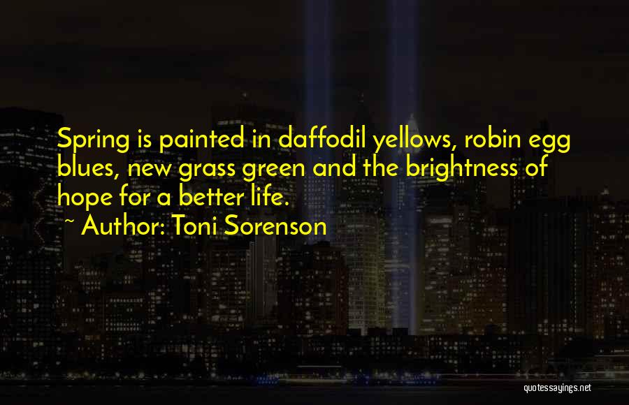 Toni Sorenson Quotes: Spring Is Painted In Daffodil Yellows, Robin Egg Blues, New Grass Green And The Brightness Of Hope For A Better