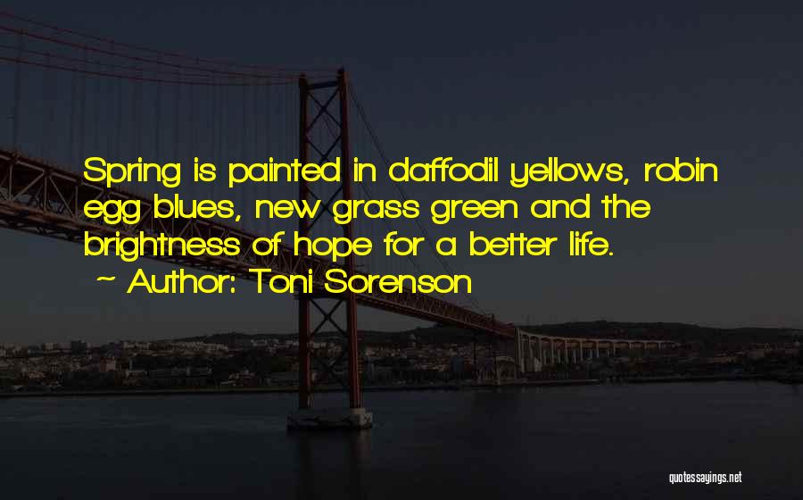 Toni Sorenson Quotes: Spring Is Painted In Daffodil Yellows, Robin Egg Blues, New Grass Green And The Brightness Of Hope For A Better