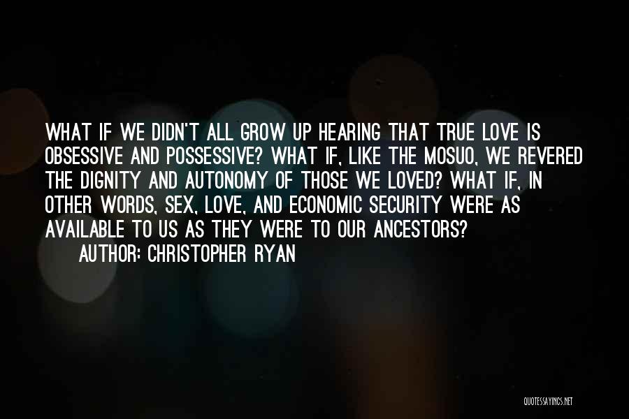 Christopher Ryan Quotes: What If We Didn't All Grow Up Hearing That True Love Is Obsessive And Possessive? What If, Like The Mosuo,