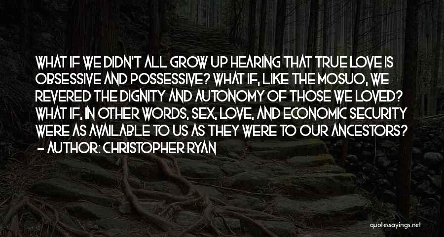 Christopher Ryan Quotes: What If We Didn't All Grow Up Hearing That True Love Is Obsessive And Possessive? What If, Like The Mosuo,