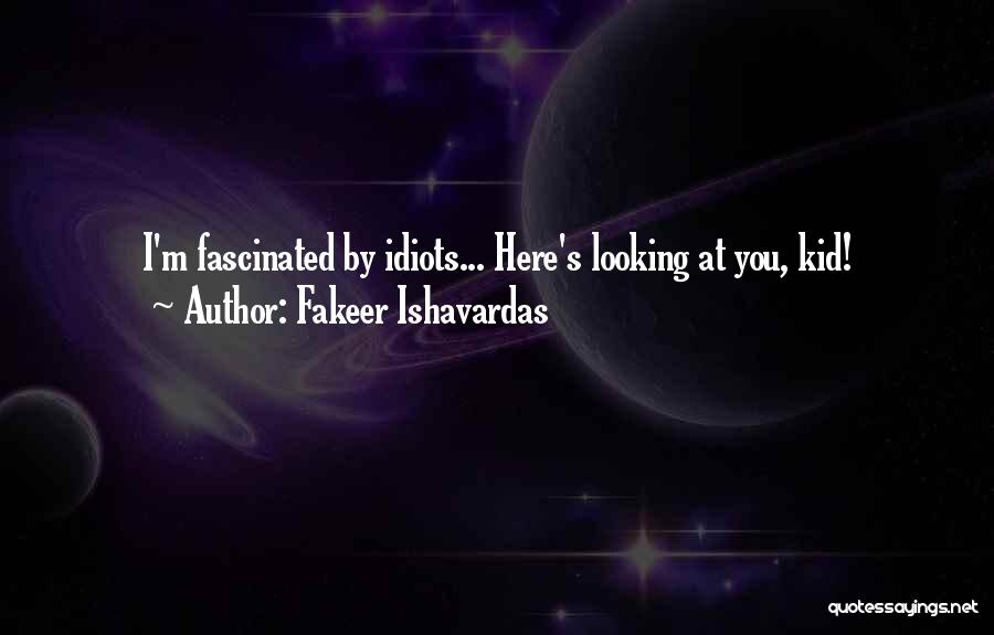 Fakeer Ishavardas Quotes: I'm Fascinated By Idiots... Here's Looking At You, Kid!