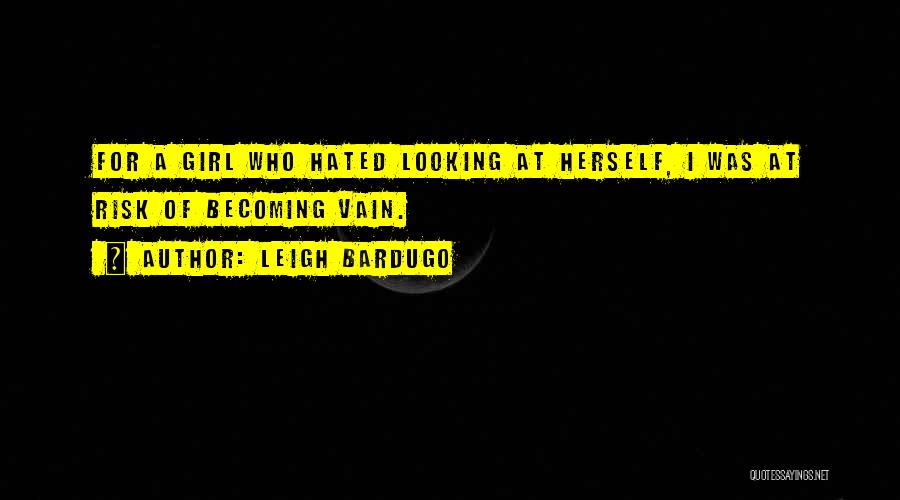 Leigh Bardugo Quotes: For A Girl Who Hated Looking At Herself, I Was At Risk Of Becoming Vain.