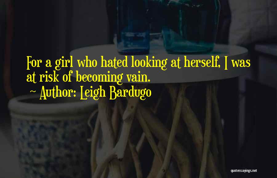 Leigh Bardugo Quotes: For A Girl Who Hated Looking At Herself, I Was At Risk Of Becoming Vain.