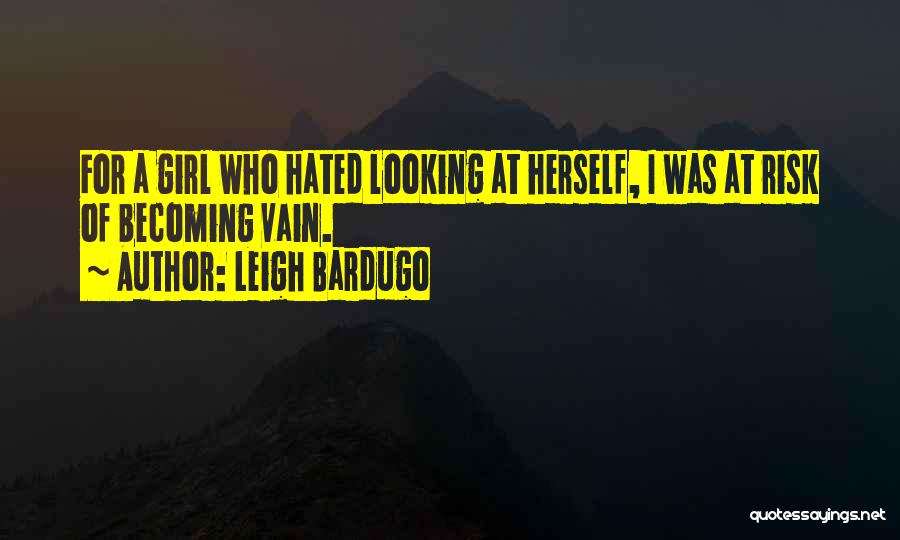 Leigh Bardugo Quotes: For A Girl Who Hated Looking At Herself, I Was At Risk Of Becoming Vain.