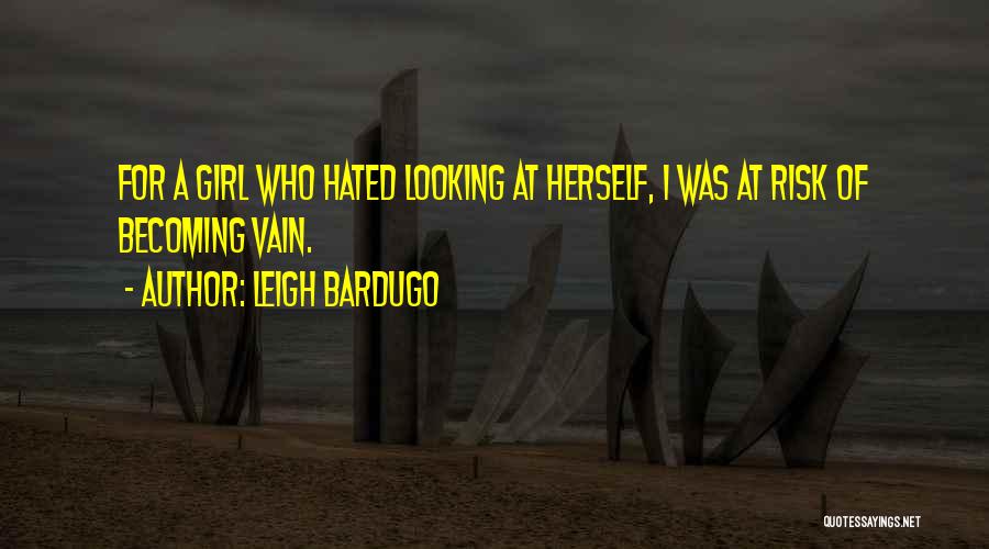 Leigh Bardugo Quotes: For A Girl Who Hated Looking At Herself, I Was At Risk Of Becoming Vain.