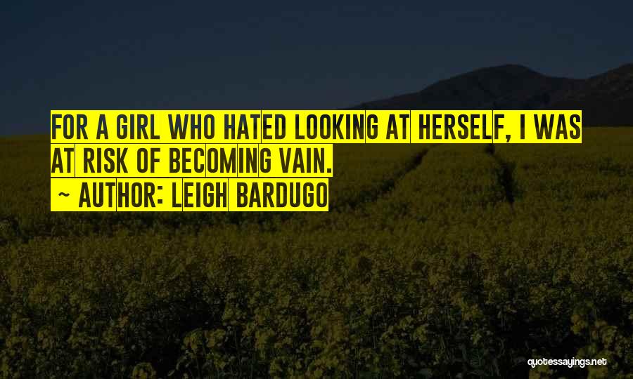 Leigh Bardugo Quotes: For A Girl Who Hated Looking At Herself, I Was At Risk Of Becoming Vain.