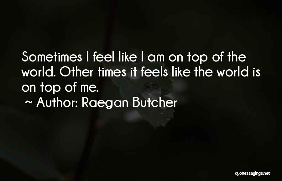 Raegan Butcher Quotes: Sometimes I Feel Like I Am On Top Of The World. Other Times It Feels Like The World Is On