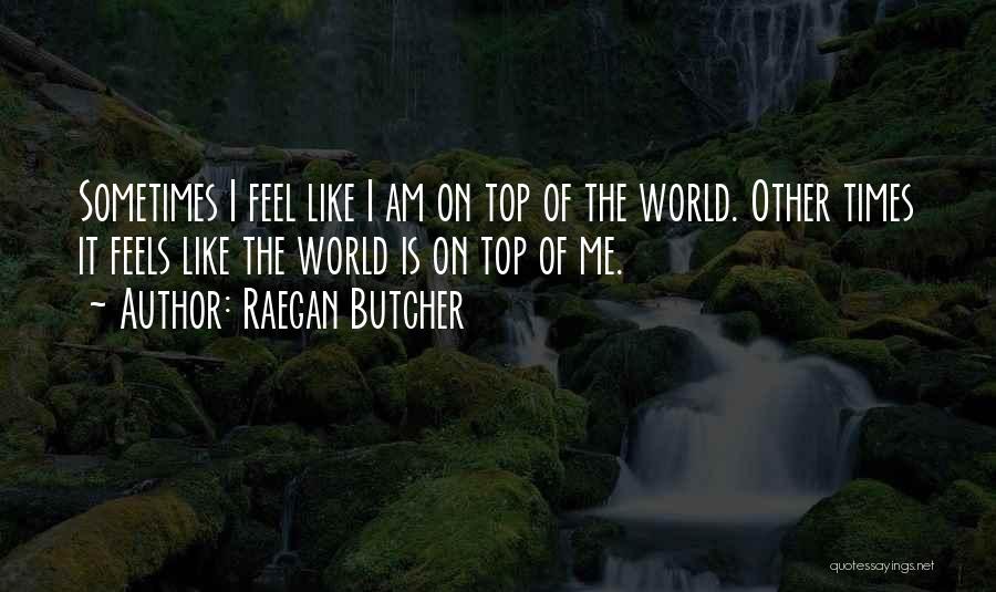 Raegan Butcher Quotes: Sometimes I Feel Like I Am On Top Of The World. Other Times It Feels Like The World Is On