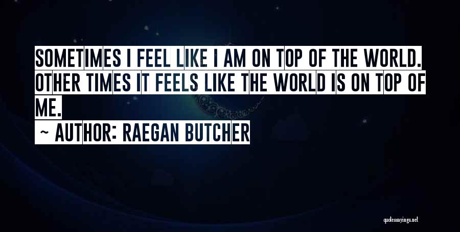 Raegan Butcher Quotes: Sometimes I Feel Like I Am On Top Of The World. Other Times It Feels Like The World Is On