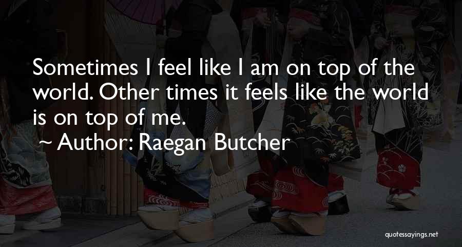 Raegan Butcher Quotes: Sometimes I Feel Like I Am On Top Of The World. Other Times It Feels Like The World Is On