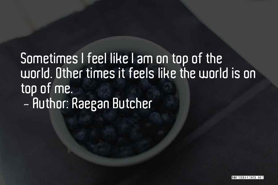 Raegan Butcher Quotes: Sometimes I Feel Like I Am On Top Of The World. Other Times It Feels Like The World Is On