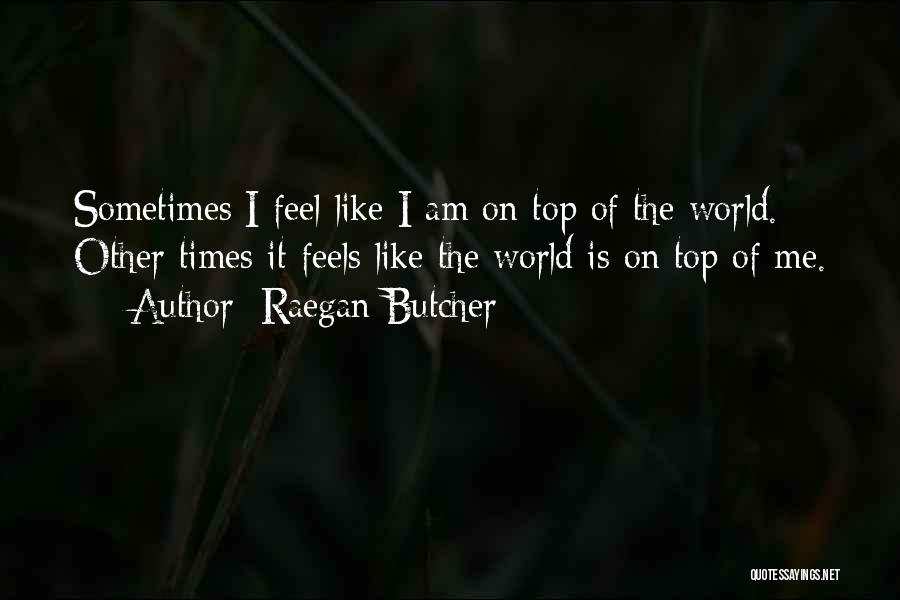 Raegan Butcher Quotes: Sometimes I Feel Like I Am On Top Of The World. Other Times It Feels Like The World Is On