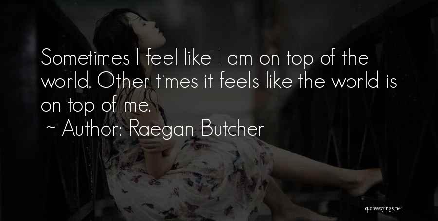 Raegan Butcher Quotes: Sometimes I Feel Like I Am On Top Of The World. Other Times It Feels Like The World Is On