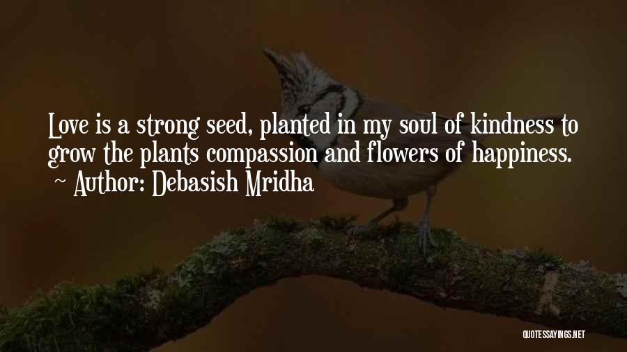 Debasish Mridha Quotes: Love Is A Strong Seed, Planted In My Soul Of Kindness To Grow The Plants Compassion And Flowers Of Happiness.