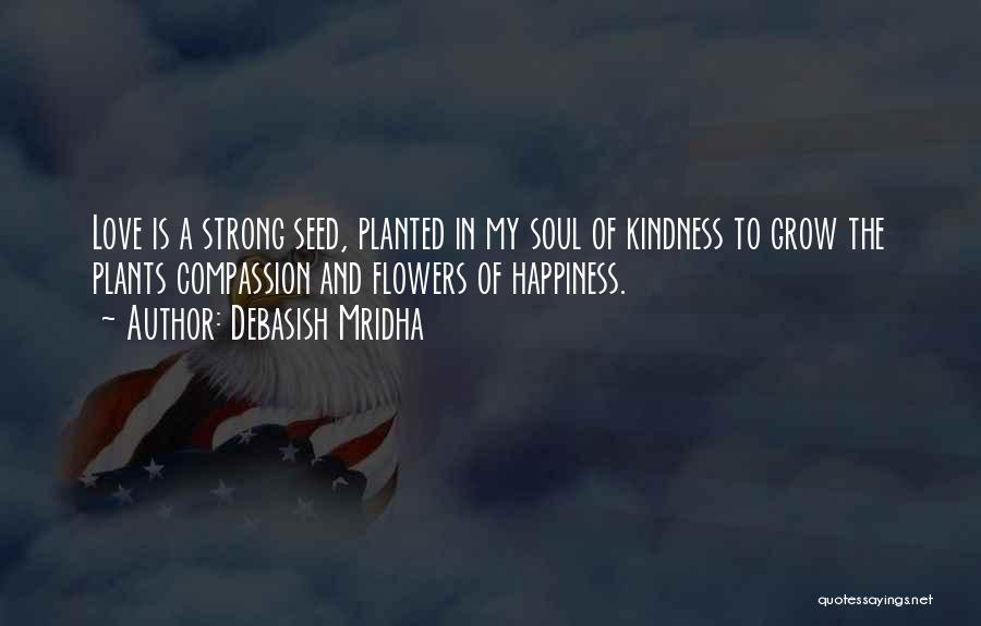 Debasish Mridha Quotes: Love Is A Strong Seed, Planted In My Soul Of Kindness To Grow The Plants Compassion And Flowers Of Happiness.