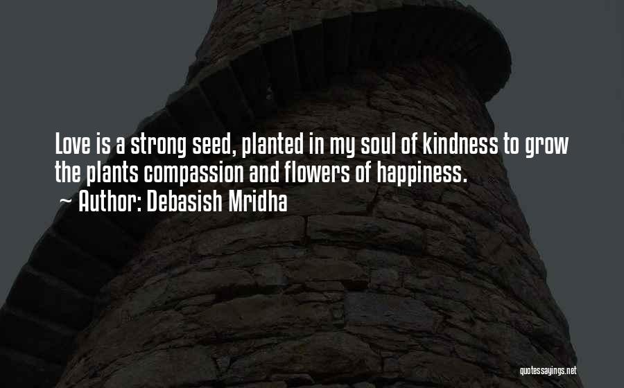 Debasish Mridha Quotes: Love Is A Strong Seed, Planted In My Soul Of Kindness To Grow The Plants Compassion And Flowers Of Happiness.