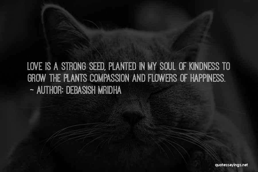 Debasish Mridha Quotes: Love Is A Strong Seed, Planted In My Soul Of Kindness To Grow The Plants Compassion And Flowers Of Happiness.
