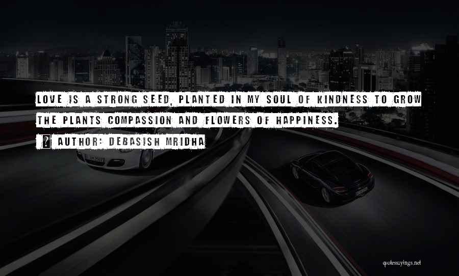Debasish Mridha Quotes: Love Is A Strong Seed, Planted In My Soul Of Kindness To Grow The Plants Compassion And Flowers Of Happiness.