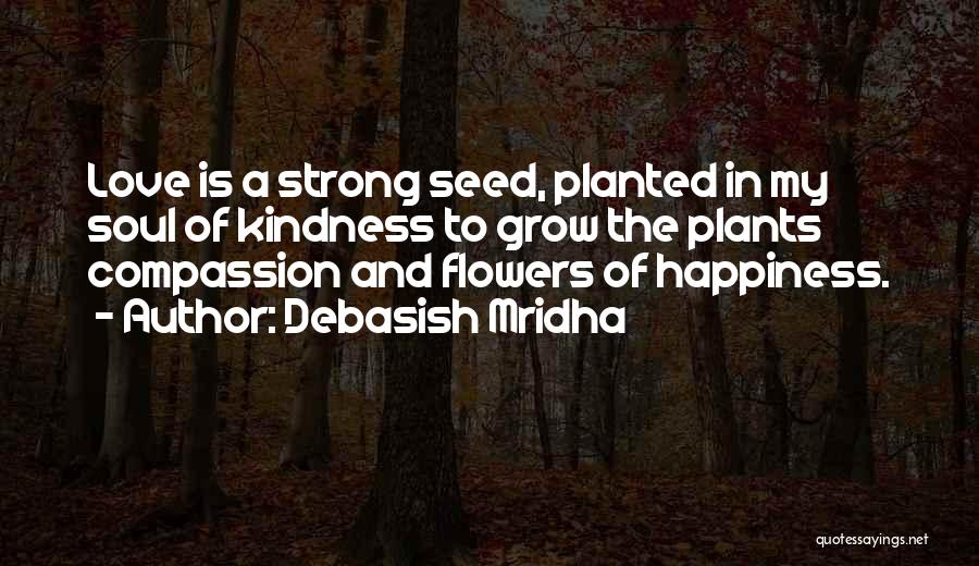 Debasish Mridha Quotes: Love Is A Strong Seed, Planted In My Soul Of Kindness To Grow The Plants Compassion And Flowers Of Happiness.