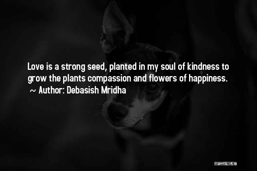 Debasish Mridha Quotes: Love Is A Strong Seed, Planted In My Soul Of Kindness To Grow The Plants Compassion And Flowers Of Happiness.