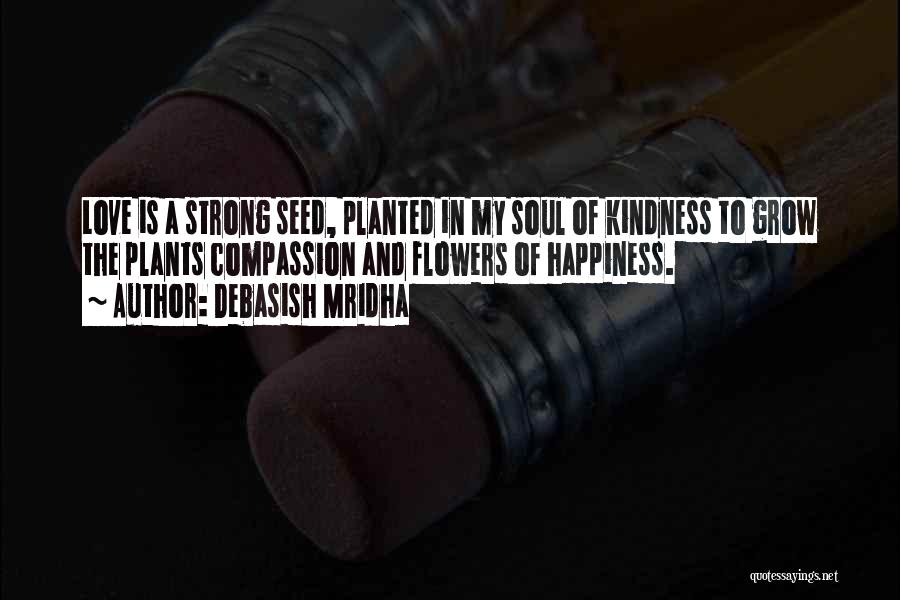 Debasish Mridha Quotes: Love Is A Strong Seed, Planted In My Soul Of Kindness To Grow The Plants Compassion And Flowers Of Happiness.