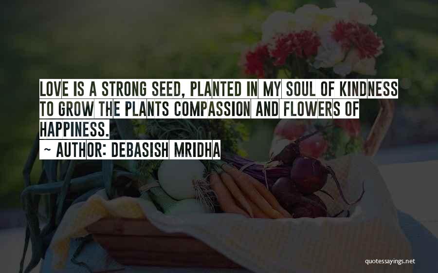 Debasish Mridha Quotes: Love Is A Strong Seed, Planted In My Soul Of Kindness To Grow The Plants Compassion And Flowers Of Happiness.